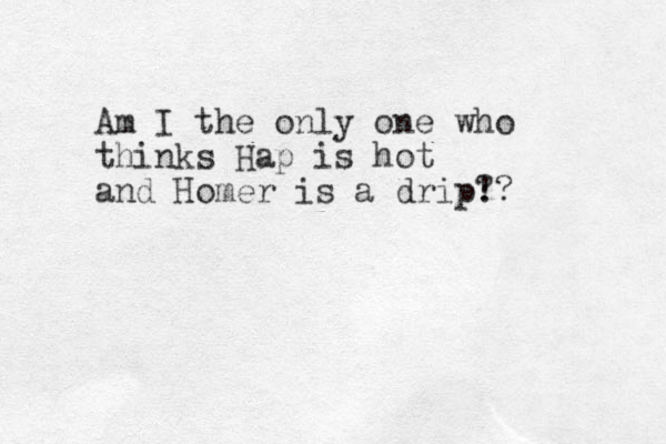 Am I the only one who thinks Hap is hot and Homer is a drip! ?? 