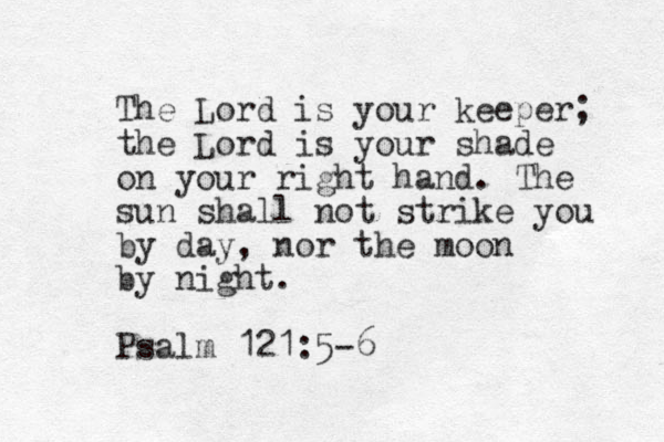 The Lord is your keeper; the Lord is your shade on your right hand. The sun shall not strike you by day, nor the moon by night. Psalm 121:5-6