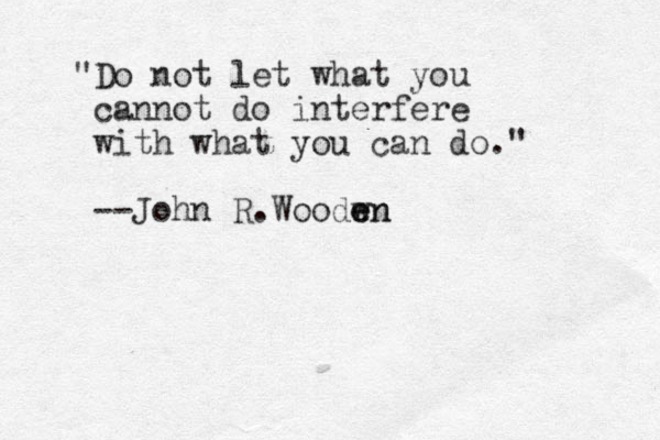 "Do not let what you cannot do interfere with what you can do." --John R.Woodwn e en 