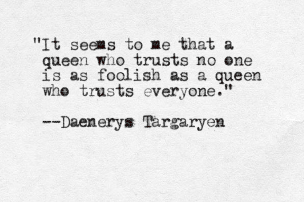 "It seems to me that a queen who trusts no one is as foolish as a queen who trusts everyone." --Daenerys Targaryen