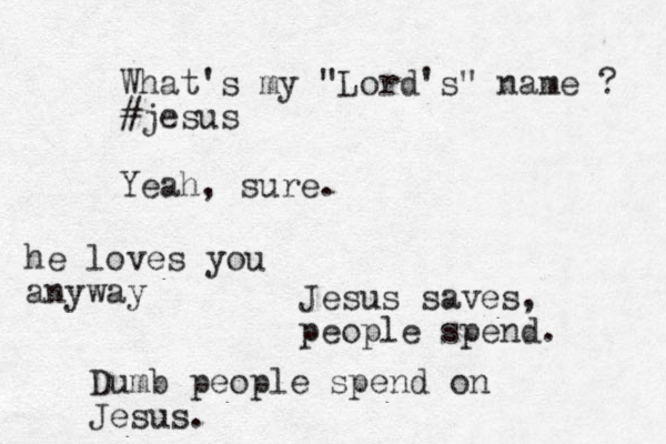 What's my "Lord's" name ? #jesus Yeah, sure. Jesus saves, people spend. Dumb people spend on Jesus. he loves you anyway 