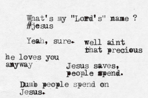 What's my "Lord's" name ? #jesus Yeah, sure. Jesus saves, people spend. Dumb people spend on Jesus. he loves you anyway well aint r that precious 