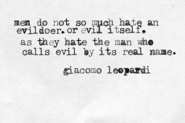 men do not so much hate an evildoer. or evil itself. as they hate the man who calls evil by its real name. giacomo leopardi