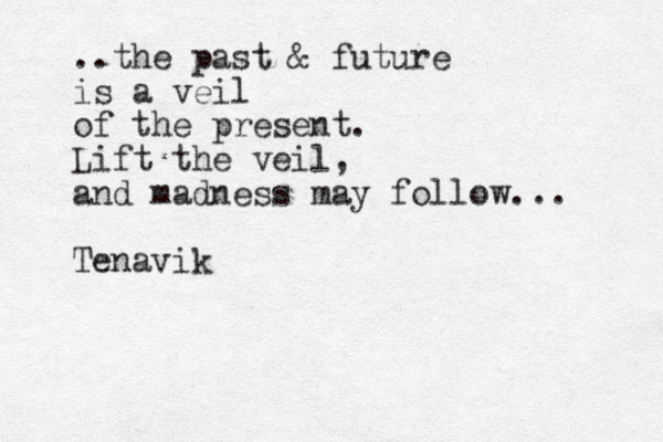 ..the past & future is a veil of the present. Lift the veil, and madness may follow... Tenavik