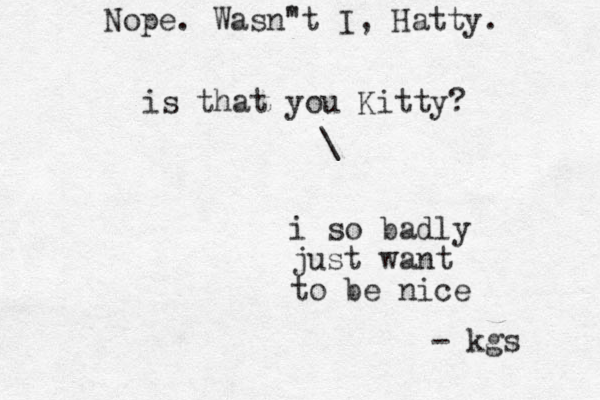 i so badly just want to be nice - kgs \ is that you Kitty? Nope. Wasn" 't I, Hatty. 