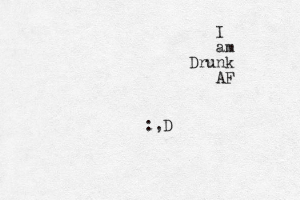 I am Drunk AF :,D 