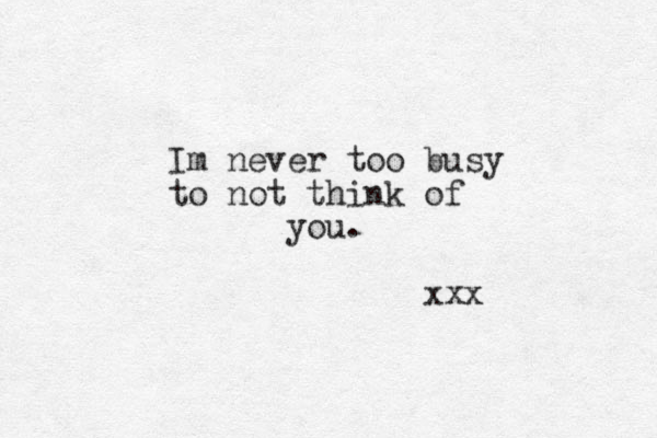 Im never too busy to not think of you. xxx