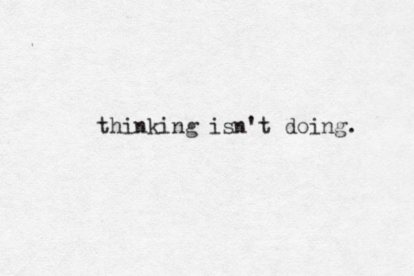 thinking isn't doing. 