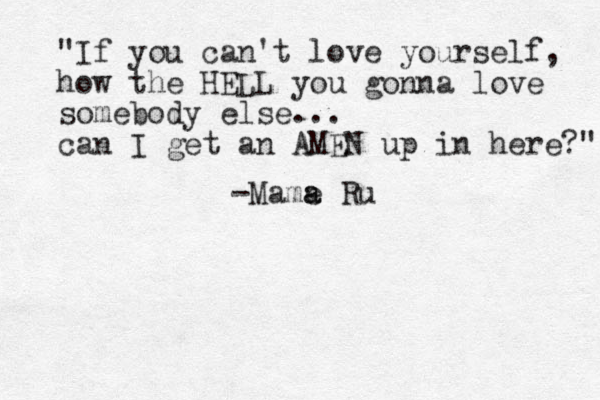 "If you can't love yourself, how the HELL you gonna love somebody else... can I get an AMEN up in here?" -Mame a a Ru
