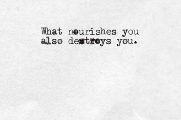 What nourishes you also destroys you. 