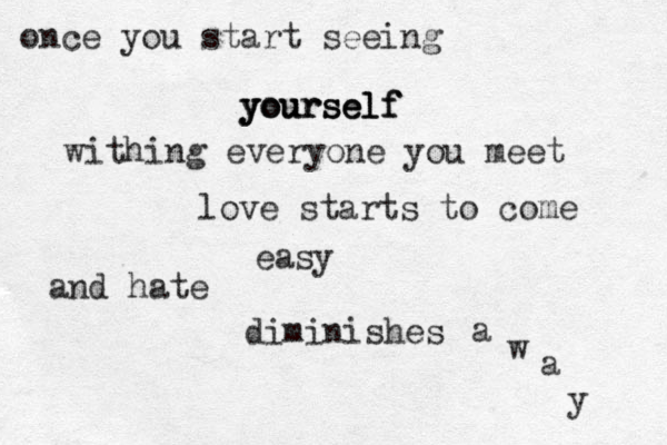 once you start seeing yourself yourself yourself withing everyone you meet love starts to come easy and hate diminishes a w a y 