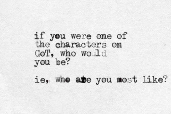 if you were one of the characters on GoT, who would you be? ie, who ate r r re you most like? 