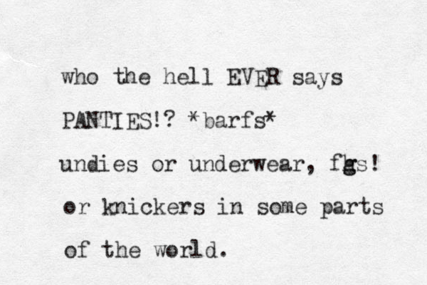 who the hell EVER says PANTIES!? *barfs* undies or underwear, fhs g g ! or knickers in some parts of the world.