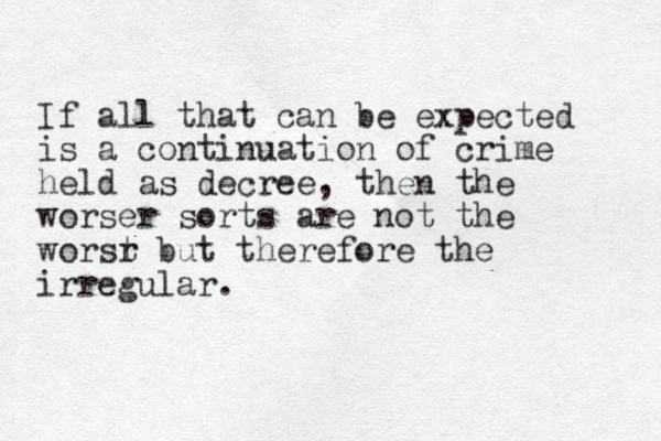 If all that can be expected is a continuation of crime held as decree, then the worser sorts are not the worsr t but therefore the irregular. 