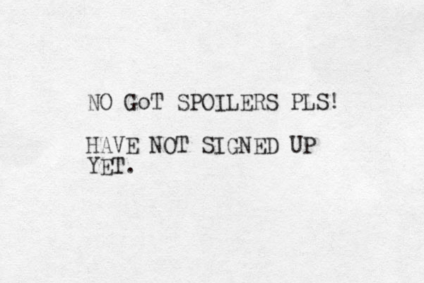 NO GoT SPOILERS PLS! HAVE NOT SIGNED UP YET. 