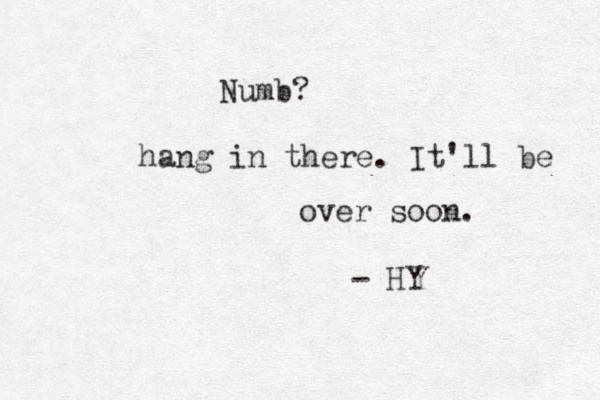 Numb? hang in there. It'll be over soon. - HY 