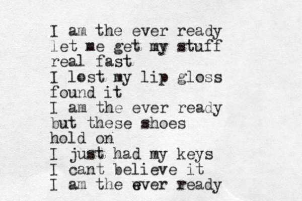 I am the ever ready let me get my stuff real fast I lost my lip gloss found it I am the ever ready but these shoes hold on I just had my keys I cant believe it I am the wver e e ready