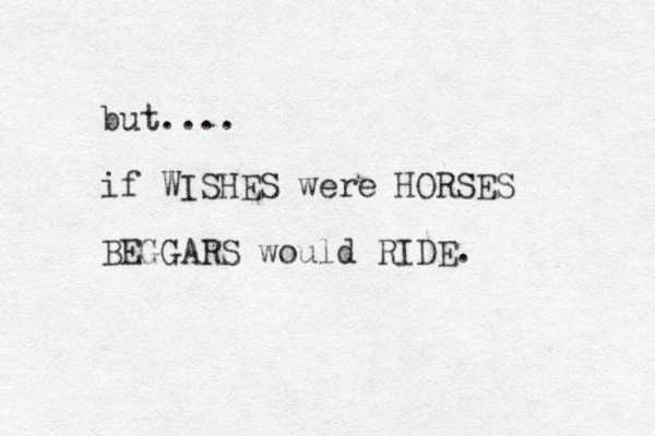 but.... if WISHES were HORSES BEGGARS would RIDE. 