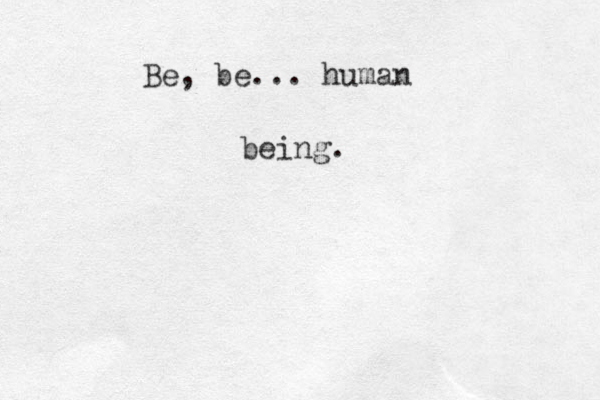 Be, be ... human being.