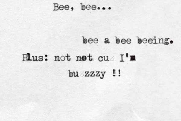 Bee, bee... bee a bee beeing. Plus: not not cuz I'm buzzzzy !!