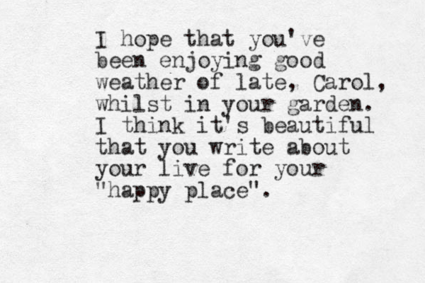 I hope that you've been enjoying good weather of late, Carol, whilst in your garden. I think it's beautiful that you write about your live for your "happy place". 