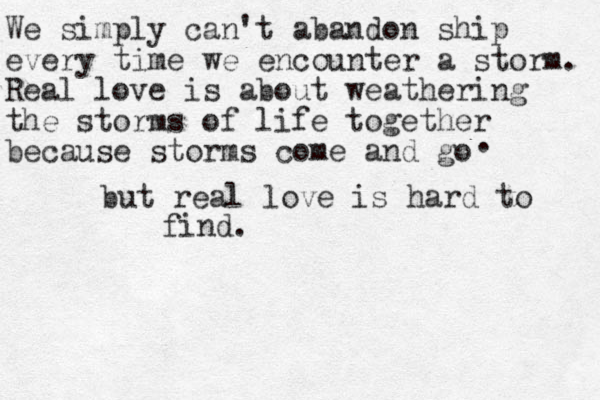 We simply can't abandon ship every time we encounter a storm. Real love is about weathering the storms of life together because storms come and go but real love is hard to find. . 