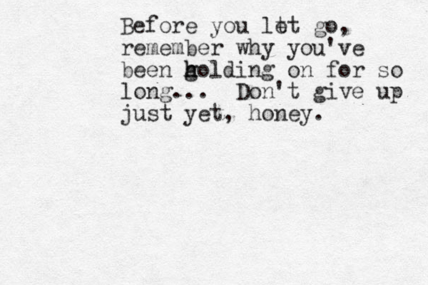 Before you lt et go, remember why you've been golding h h h on for so long... Don't give up just yet, honey.