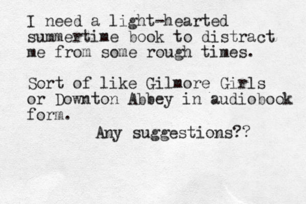 I need a light-hearted summertime book to distract me from some rough times. Sort of like Gilmore Girls or Downton Abbey in audiobook form. Any suggestions?? 