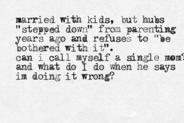 married with kids, but hubs "stepped down" from parenting years ago and refuses to "be bothered with it". can i call myself a single mom? and what do I do when he says im doing it wrong?