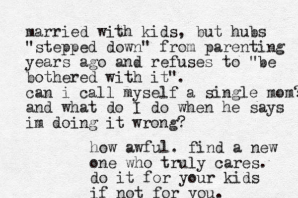 married with kids, but hubs "stepped down" from parenting years ago and refuses to "be bothered with it". can i call myself a single mom? and what do I do when he says im doing it wrong? how awful. find a new one who truly cares. do it for your kids if not for you. 