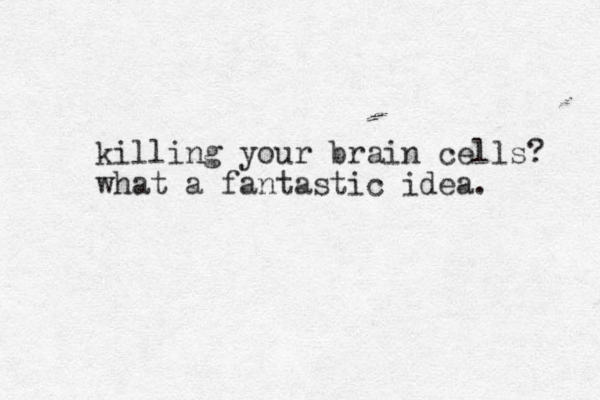 killing your brain cells? what a fantastic idea. 