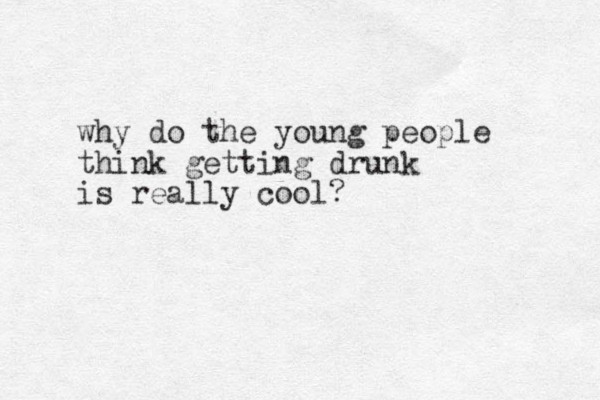 why do the you g people n think getting drunk is really cool?