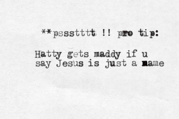 **pssstttt !! pro tip: Hatty gets maddy if u say Jesus is just a m name 
