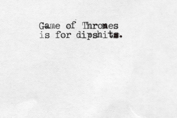 Game of Thrones is for dipshits.