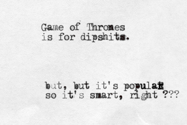 Game of Thrones is for dipshits. but, but it's populat r r E r ulaR so it's smart, right ??? 