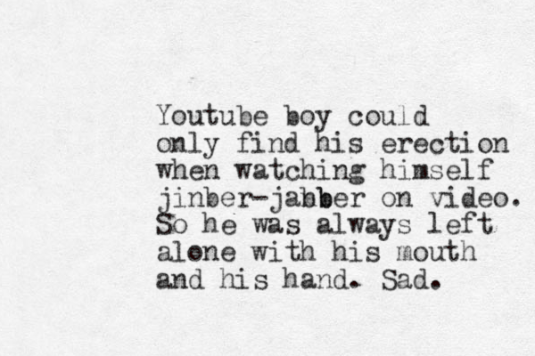 Youtube boy could only find his erection when watching himself jinber-janb bber on video. So he was always left alone with his mouth and his hand. Sad. 