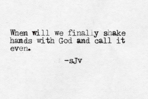 When will we finally shake hands with God and call it even. -sJv