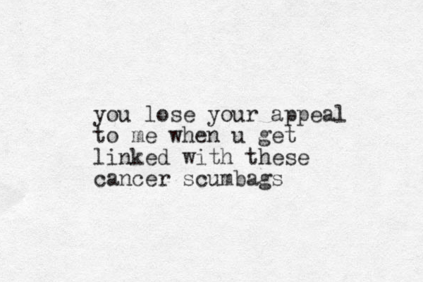 you lose your appeal to me when u get linked with these cancer scumbags