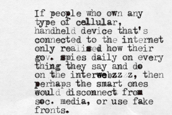 If people who own any type of cellular, handheld device that's connected to the internet only realised how their gov. spies daily on every thing they say and do on the interee w webzz zzz, then perhaps the smart ones e would disconnect from soc. media, or use fake fronts.