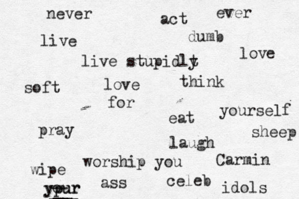 live love eat pray laugh act dumb live stupidlt y worship you celeb idols never ever think for yourself wipe ypur o ypur ___ __ -- ass Carmin sheep soft love 