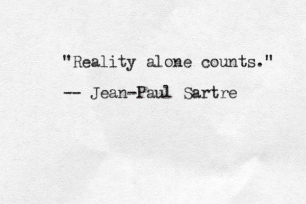 "Reality alone counts." -- Jean-Paul Sartre 