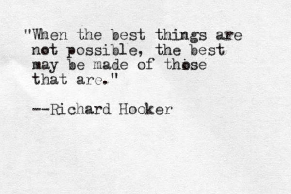 "When the best things are not possible, the best may be made of thise that are." --Richard Hooker o