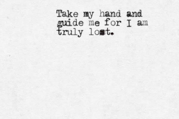 Take my hand and guide me for I am truly lost.