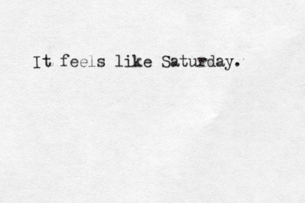 It feels like Saturday. 