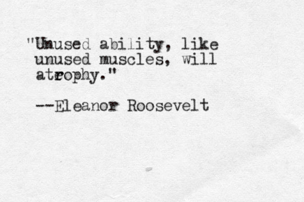 "Unused ability, like unused muscles, will ateophy r r ." --Eleanor Roosevelt 