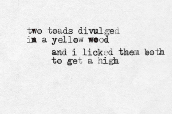 two toads divulged in a yellow wood and i licked them both to get a high