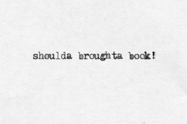 shoulda broughta book! 