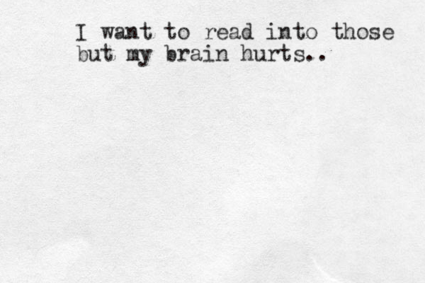 I want to read into those but my brain hurts..