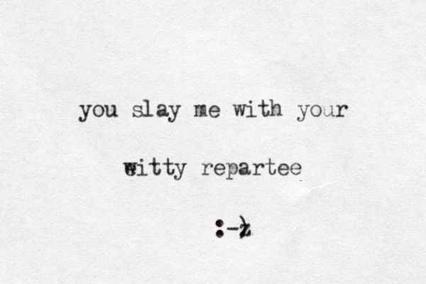 you slay me with your eitty w repartee :-) z 