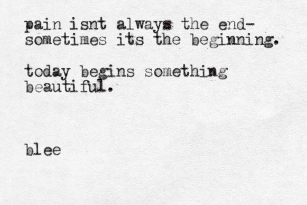 pain isnt always the end- sometimes its the beginning. today begins something beautiful. blee 